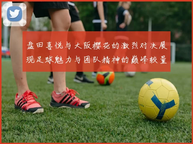 盘田喜悦与大阪樱花的激烈对决展现足球魅力与团队精神的巅峰较量