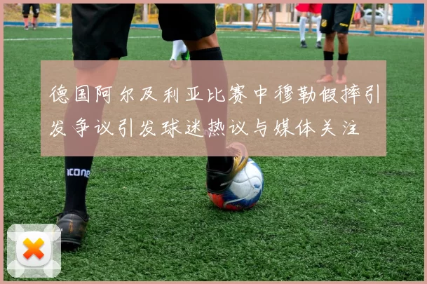 德国阿尔及利亚比赛中穆勒假摔引发争议引发球迷热议与媒体关注