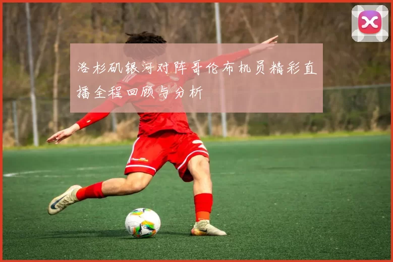 洛杉矶银河对阵哥伦布机员精彩直播全程回顾与分析