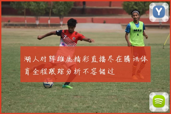 湖人对阵雄鹿精彩直播尽在腾讯体育全程跟踪分析不容错过