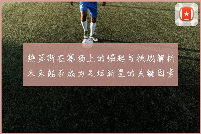 热苏斯在赛场上的崛起与挑战解析未来能否成为足坛新星的关键因素