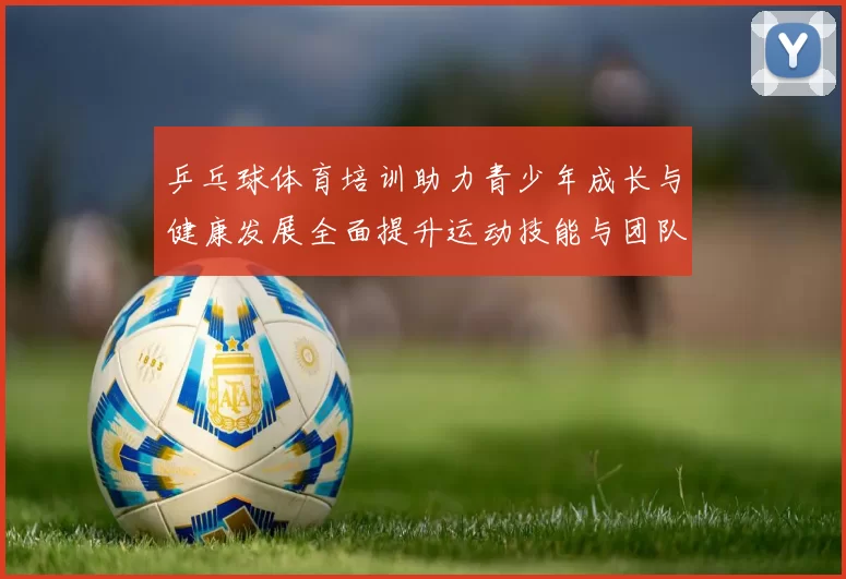 乒乓球体育培训助力青少年成长与健康发展全面提升运动技能与团队合作意识
