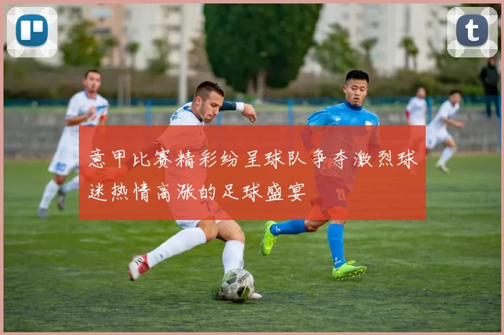 意甲比赛精彩纷呈球队争夺激烈球迷热情高涨的足球盛宴