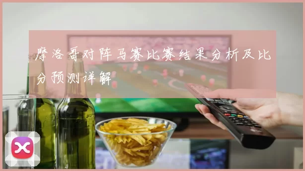 摩洛哥对阵马赛比赛结果分析及比分预测详解