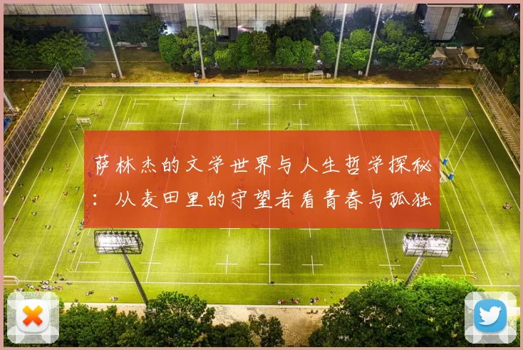 萨林杰的文学世界与人生哲学探秘：从麦田里的守望者看青春与孤独