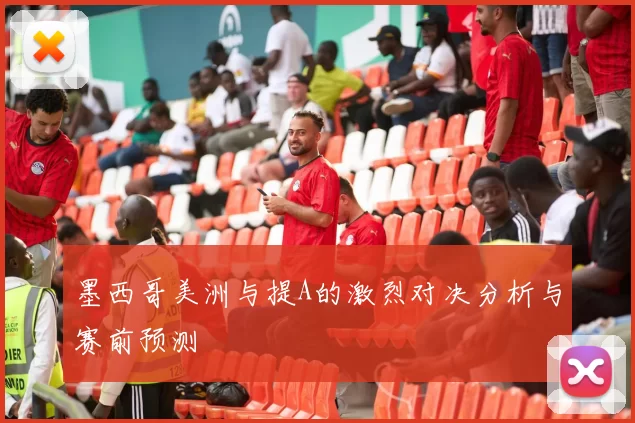 墨西哥美洲与提A的激烈对决分析与赛前预测