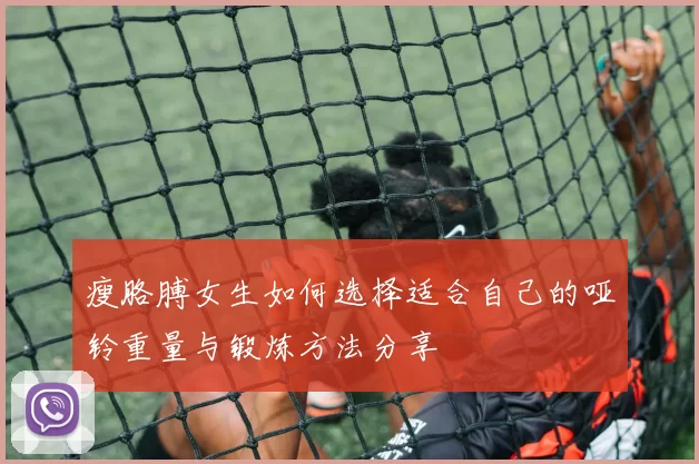 瘦胳膊女生如何选择适合自己的哑铃重量与锻炼方法分享