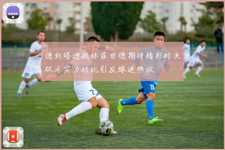 德利塔迎战林菲尔德期待精彩对决双方实力对比引发球迷热议