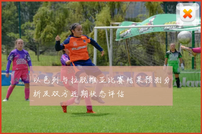 以色列与拉脱维亚比赛结果预测分析及双方近期状态评估