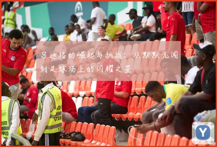 吕迪格的崛起与挑战：从默默无闻到足球场上的闪耀之星