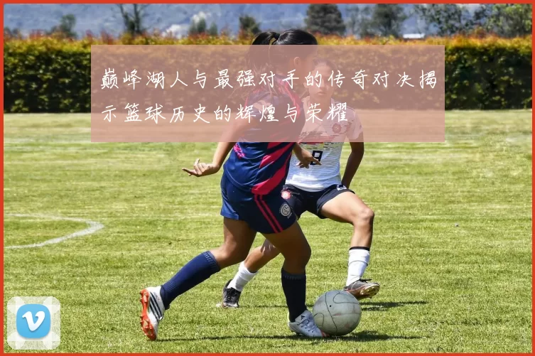 巅峰湖人与最强对手的传奇对决揭示篮球历史的辉煌与荣耀